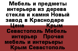 Мебель и предметы интерьера из дерева, стекла и камня.Новый завод в Краснодаре. › Цена ­ 1 000 - Крым, Севастополь Мебель, интерьер » Прочая мебель и интерьеры   . Крым,Севастополь